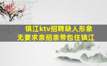 镇江ktv招聘缺人形象无要求亲招亲带包住镇江